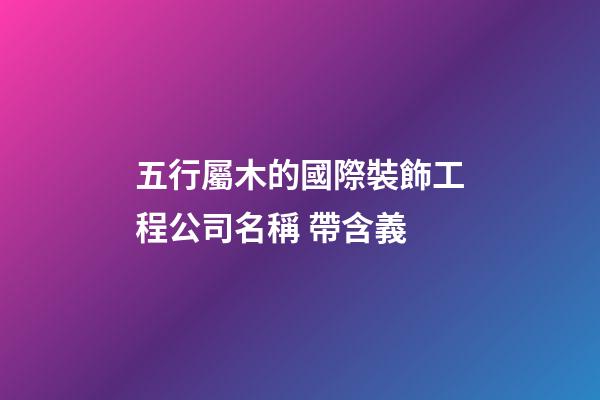 五行屬木的國際裝飾工程公司名稱 帶含義-第1張-公司起名-玄機(jī)派